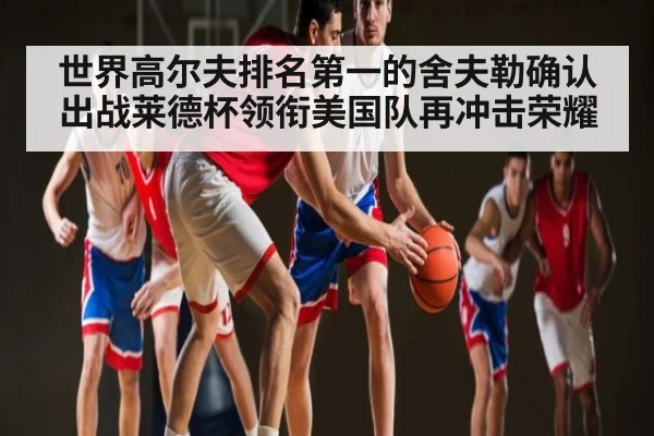 世界高尔夫排名第一的舍夫勒确认出战莱德杯领衔美国队再冲击荣耀 - kaiyun