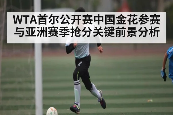 WTA首尔公开赛中国金花参赛与亚洲赛季抢分关键前景分析 | kaiyun