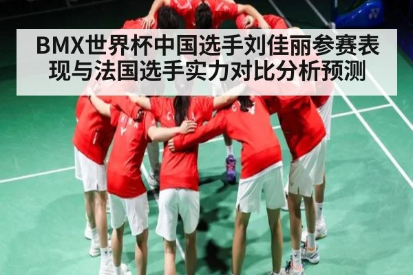 BMX世界杯中国选手刘佳丽参赛表现与法国选手实力对比分析预测 | kaiyun