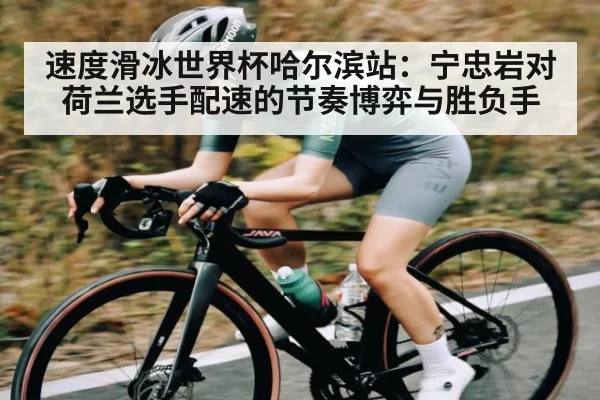 速度滑冰世界杯哈尔滨站：宁忠岩对荷兰选手配速的节奏博弈与胜负手